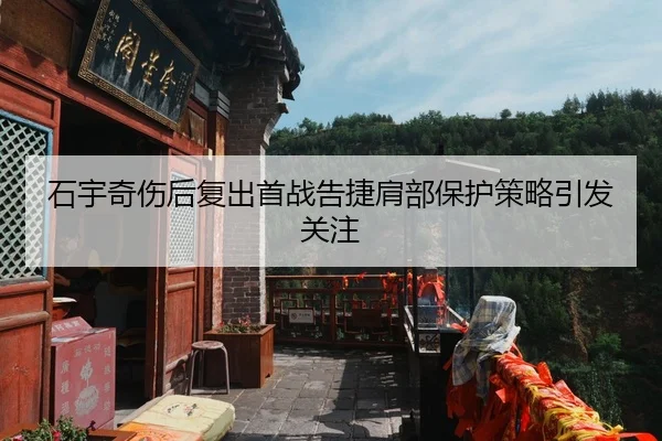 石宇奇伤后复出首战告捷肩部保护策略引发关注